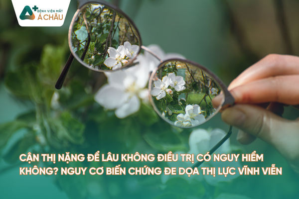 CẬN THỊ NẶNG ĐỂ LÂU KHÔNG ĐIỀU TRỊ CÓ NGUY HIỂM KHÔNG? NGUY CƠ BIẾN CHỨNG ĐE DỌA THỊ LỰC VĨNH VIỄN